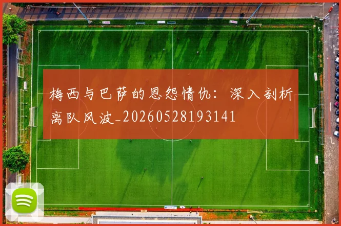 梅西与巴萨的恩怨情仇：深入剖析离队风波_20260528193141
