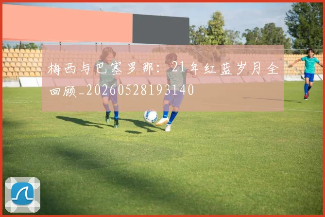 梅西与巴塞罗那：21年红蓝岁月全回顾_20260528193140