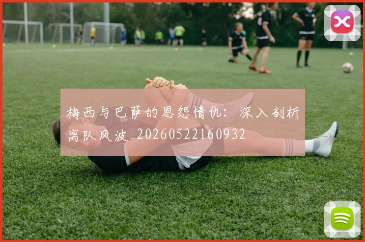 梅西与巴萨的恩怨情仇：深入剖析离队风波_20260522160932