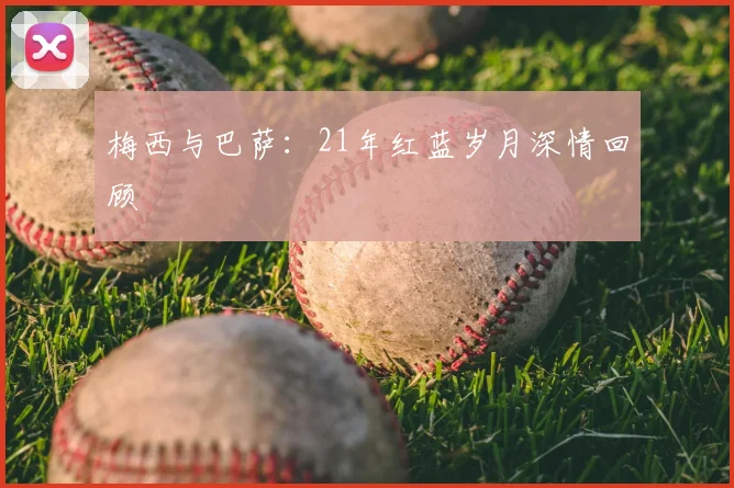 梅西与巴萨:21年红蓝岁月深情回顾